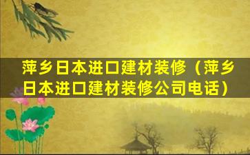 萍乡日本进口建材装修（萍乡日本进口建材装修公司电话）