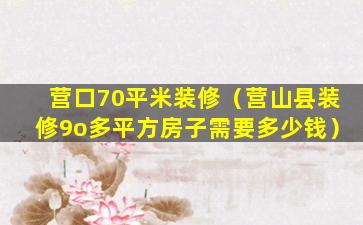 营口70平米装修（营山县装修9o多平方房子需要多少钱）