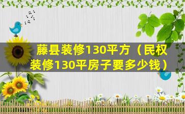 藤县装修130平方（民权装修130平房子要多少钱）