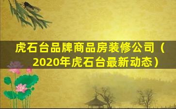 虎石台品牌商品房装修公司（2020年虎石台最新动态）