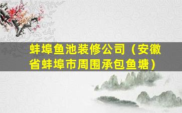 蚌埠鱼池装修公司（安徽省蚌埠市周围承包鱼塘）