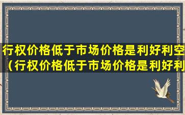 行权价格低于市场价格是利好利空（行权价格低于市场价格是利好利空还是利空）