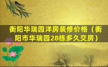 衡阳华瑞园洋房装修价格（衡阳市华瑞园28栋多久交房）