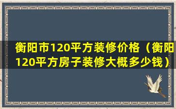 衡阳市120平方装修价格（衡阳120平方房子装修大概多少钱）