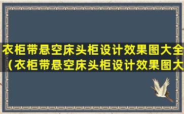 衣柜带悬空床头柜设计效果图大全（衣柜带悬空床头柜设计效果图大全图解）