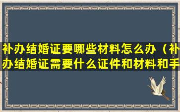 补办结婚证要哪些材料怎么办（补办结婚证需要什么证件和材料和手续）