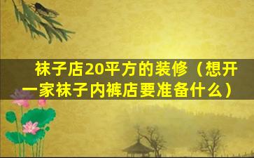 袜子店20平方的装修（想开一家袜子内裤店要准备什么）