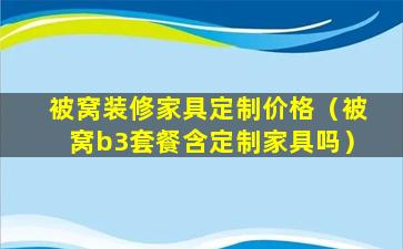 被窝装修家具定制价格（被窝b3套餐含定制家具吗）