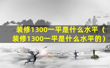 装修1300一平是什么水平（装修1300一平是什么水平的）