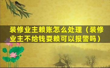 装修业主赖账怎么处理（装修业主不给钱耍赖可以报警吗）