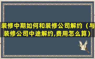 装修中期如何和装修公司解约（与装修公司中途解约,费用怎么算）