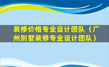 装修价格专业设计团队（广州别墅装修专业设计团队）