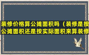 装修价格算公摊面积吗（装修是按公摊面积还是按实际面积来算装修费）