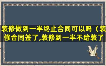 装修做到一半终止合同可以吗（装修合同签了,装修到一半不给装了怎么办）