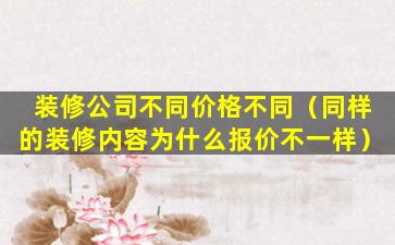 装修公司不同价格不同（同样的装修内容为什么报价不一样）