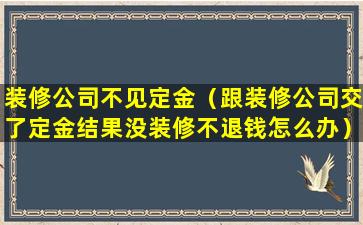 装修公司不见定金（跟装修公司交了定金结果没装修不退钱怎么办）