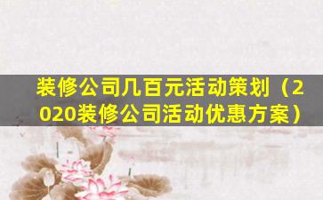 装修公司几百元活动策划（2020装修公司活动优惠方案）