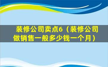 装修公司卖点6（装修公司做销售一般多少钱一个月）