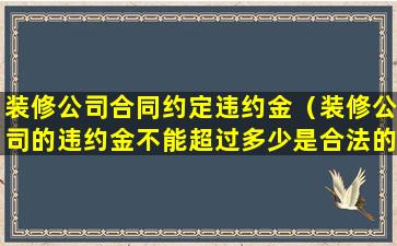 装修公司合同约定违约金（装修公司的违约金不能超过多少是合法的）