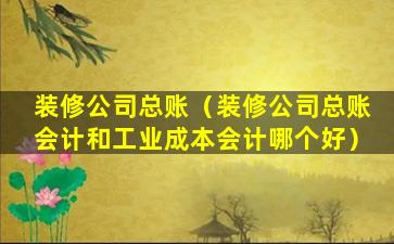 装修公司总账（装修公司总账会计和工业成本会计哪个好）