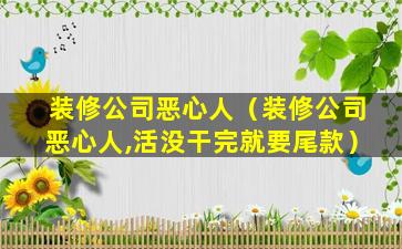 装修公司恶心人（装修公司恶心人,活没干完就要尾款）