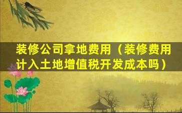 装修公司拿地费用（装修费用计入土地增值税开发成本吗）