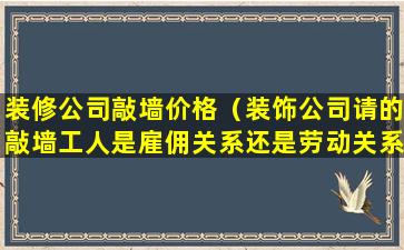 装修公司敲墙价格（装饰公司请的敲墙工人是雇佣关系还是劳动关系）