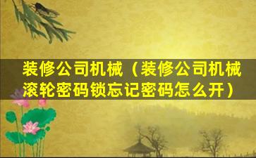 装修公司机械（装修公司机械滚轮密码锁忘记密码怎么开）