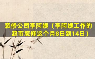 装修公司李阿姨（李阿姨工作的超市装修这个月8日到14日）