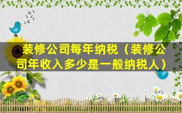 装修公司每年纳税（装修公司年收入多少是一般纳税人）