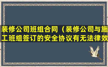 装修公司班组合同（装修公司与施工班组签订的安全协议有无法律效益）