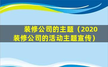 装修公司的主题（2020装修公司的活动主题宣传）