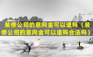 装修公司的意向金可以退吗（装修公司的意向金可以退吗合法吗）