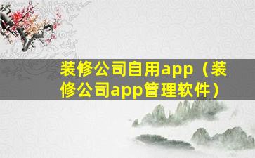 装修公司自用app（装修公司app管理软件）