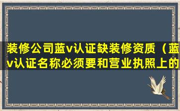 装修公司蓝v认证缺装修资质（蓝v认证名称必须要和营业执照上的一样么）