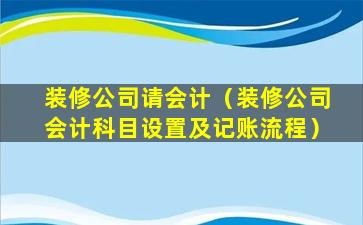 装修公司请会计（装修公司会计科目设置及记账流程）