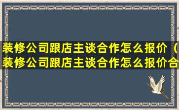 装修公司跟店主谈合作怎么报价（装修公司跟店主谈合作怎么报价合适）