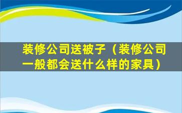 装修公司送被子（装修公司一般都会送什么样的家具）