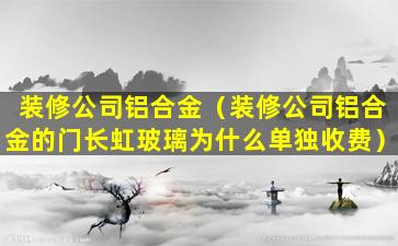 装修公司铝合金（装修公司铝合金的门长虹玻璃为什么单独收费）