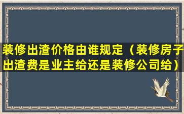 装修出渣价格由谁规定（装修房子出渣费是业主给还是装修公司给）