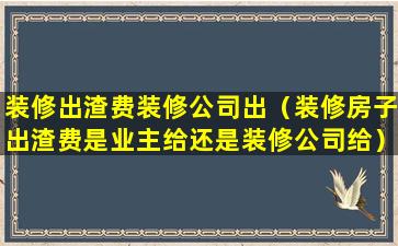 装修出渣费装修公司出（装修房子出渣费是业主给还是装修公司给）