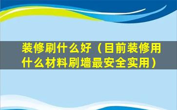 装修刷什么好（目前装修用什么材料刷墙最安全实用）