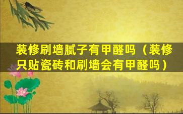 装修刷墙腻子有甲醛吗（装修只贴瓷砖和刷墙会有甲醛吗）