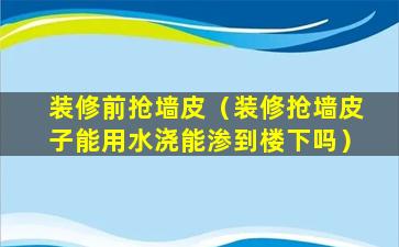 装修前抢墙皮（装修抢墙皮子能用水浇能渗到楼下吗）