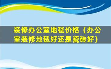 装修办公室地毯价格（办公室装修地毯好还是瓷砖好）