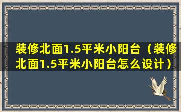 装修北面1.5平米小阳台（装修北面1.5平米小阳台怎么设计）