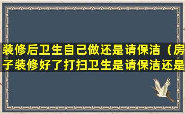 装修后卫生自己做还是请保洁（房子装修好了打扫卫生是请保洁还是自己弄）