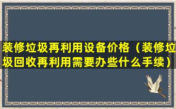 装修垃圾再利用设备价格（装修垃圾回收再利用需要办些什么手续）