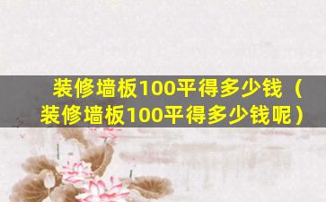 装修墙板100平得多少钱（装修墙板100平得多少钱呢）