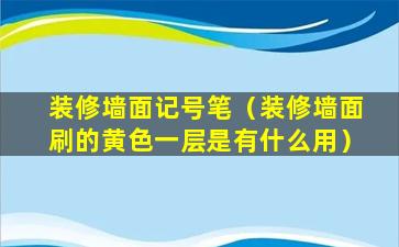 装修墙面记号笔（装修墙面刷的黄色一层是有什么用）